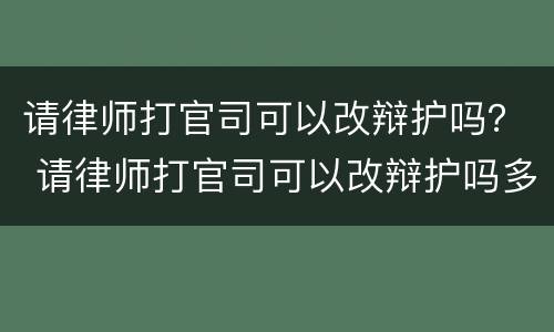 请律师打官司可以改辩护吗？ 请律师打官司可以改辩护吗多少钱
