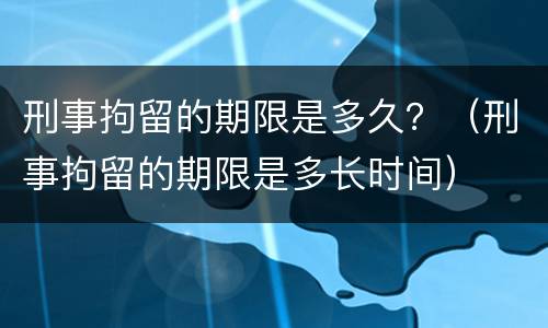刑事拘留的期限是多久？（刑事拘留的期限是多长时间）