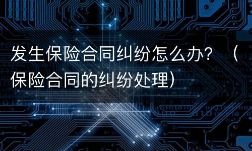 发生保险合同纠纷怎么办？（保险合同的纠纷处理）