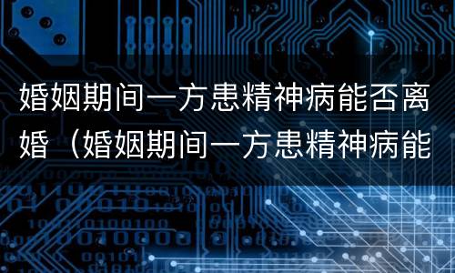 婚姻期间一方患精神病能否离婚（婚姻期间一方患精神病能否离婚呢）