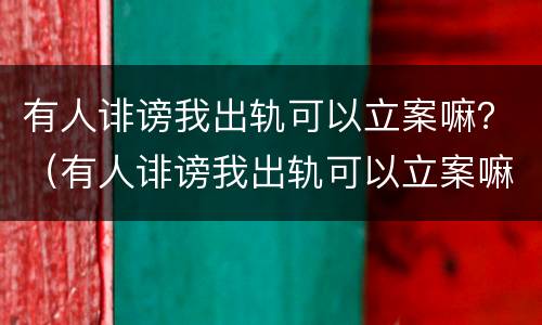 有人诽谤我出轨可以立案嘛？（有人诽谤我出轨可以立案嘛知乎）