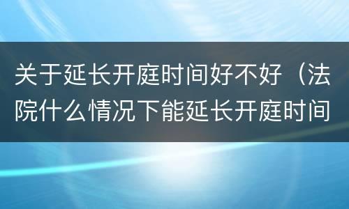 关于延长开庭时间好不好（法院什么情况下能延长开庭时间）