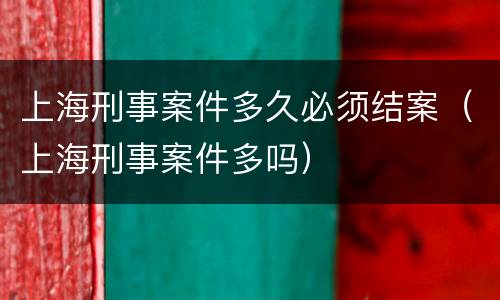 上海刑事案件多久必须结案（上海刑事案件多吗）