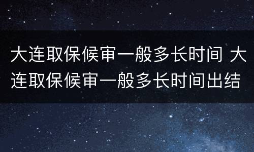 大连取保候审一般多长时间 大连取保候审一般多长时间出结果