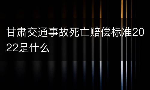 甘肃交通事故死亡赔偿标准2022是什么