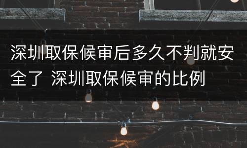 深圳取保候审后多久不判就安全了 深圳取保候审的比例