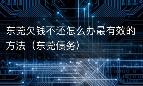 东莞欠钱不还怎么办最有效的方法（东莞债务）