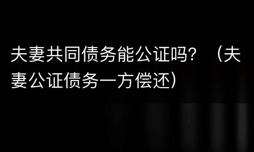 夫妻共同债务能公证吗？（夫妻公证债务一方偿还）
