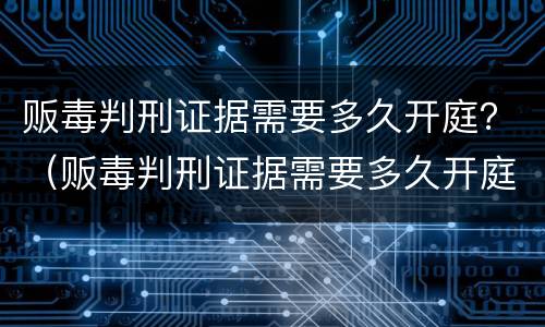 贩毒判刑证据需要多久开庭？（贩毒判刑证据需要多久开庭审理）