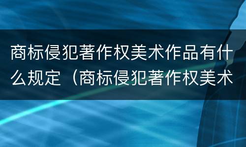 商标侵犯著作权美术作品有什么规定（商标侵犯著作权美术作品有什么规定吗）