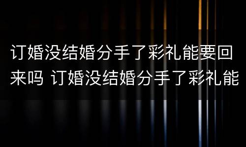 订婚没结婚分手了彩礼能要回来吗 订婚没结婚分手了彩礼能要回来吗女生
