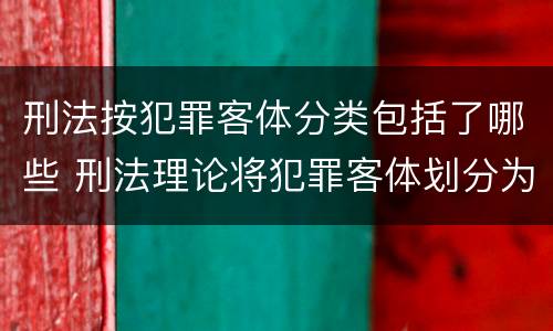 刑法按犯罪客体分类包括了哪些 刑法理论将犯罪客体划分为