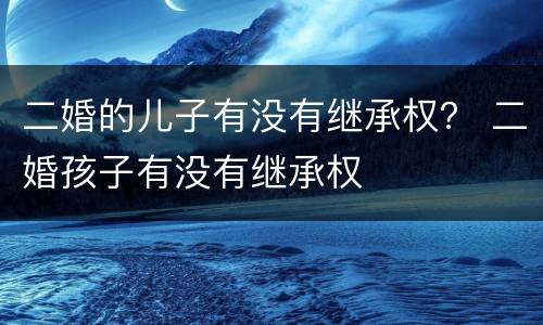二婚的儿子有没有继承权？ 二婚孩子有没有继承权