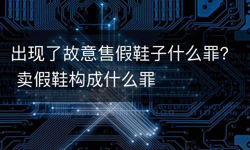 出现了故意售假鞋子什么罪？ 卖假鞋构成什么罪