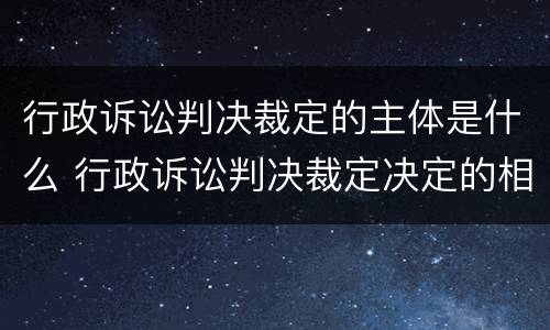 行政诉讼判决裁定的主体是什么 行政诉讼判决裁定决定的相同点