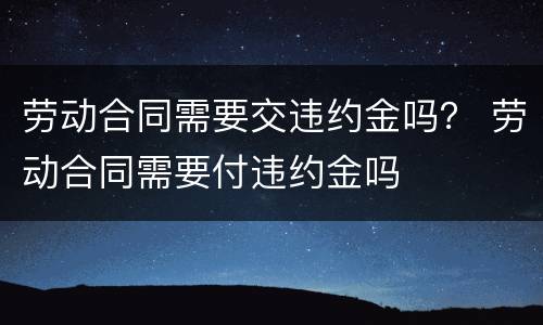 劳动合同需要交违约金吗？ 劳动合同需要付违约金吗