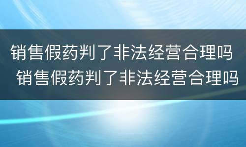 销售假药判了非法经营合理吗 销售假药判了非法经营合理吗怎么处理