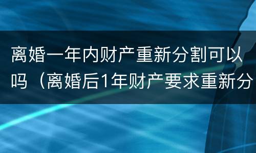 离婚一年内财产重新分割可以吗（离婚后1年财产要求重新分割）