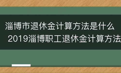 淄博市退休金计算方法是什么 2019淄博职工退休金计算方法