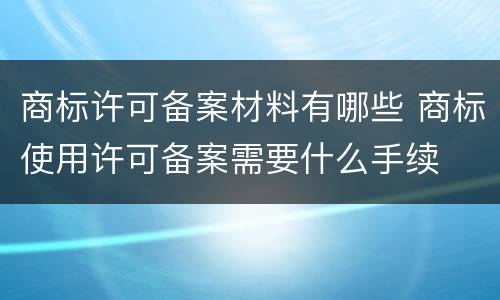 商标许可备案材料有哪些 商标使用许可备案需要什么手续
