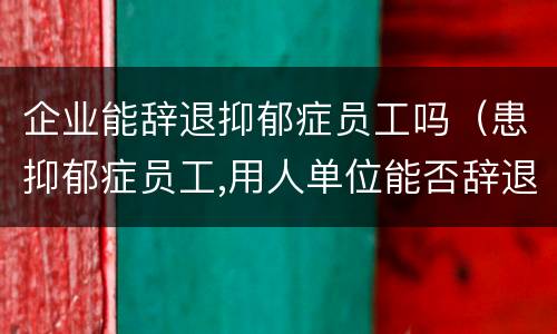 企业能辞退抑郁症员工吗（患抑郁症员工,用人单位能否辞退）