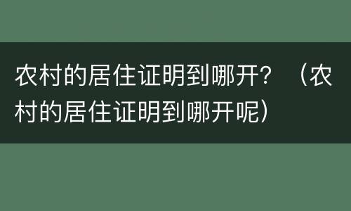 农村的居住证明到哪开？（农村的居住证明到哪开呢）