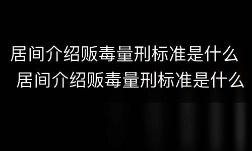 居间介绍贩毒量刑标准是什么 居间介绍贩毒量刑标准是什么