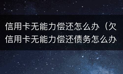 信用卡无能力偿还怎么办（欠信用卡无能力偿还债务怎么办）