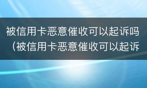 被信用卡恶意催收可以起诉吗（被信用卡恶意催收可以起诉吗法院）