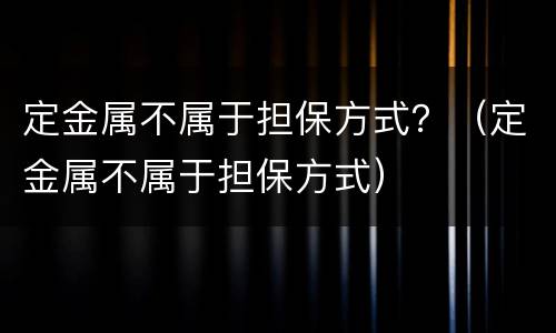 定金属不属于担保方式？（定金属不属于担保方式）