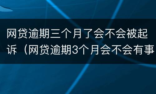 网贷逾期三个月了会不会被起诉（网贷逾期3个月会不会有事）
