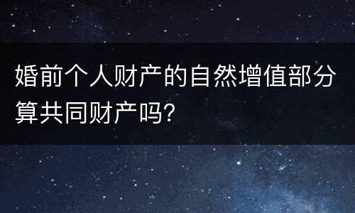 婚前个人财产的自然增值部分算共同财产吗？
