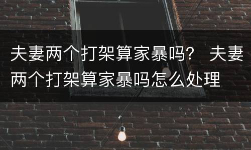 夫妻两个打架算家暴吗？ 夫妻两个打架算家暴吗怎么处理