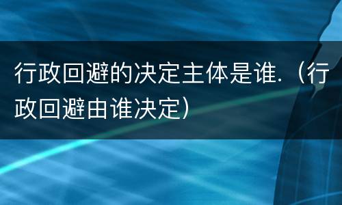 行政回避的决定主体是谁.（行政回避由谁决定）