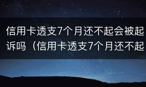 信用卡透支7个月还不起会被起诉吗（信用卡透支7个月还不起会被起诉吗怎么办）