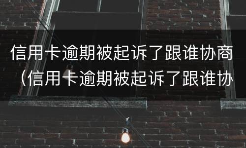 信用卡逾期被起诉了跟谁协商（信用卡逾期被起诉了跟谁协商呢）