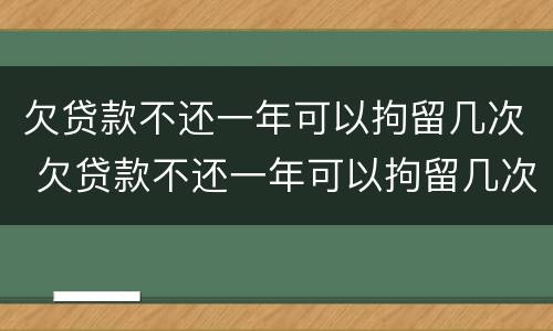 欠贷款不还一年可以拘留几次 欠贷款不还一年可以拘留几次吗