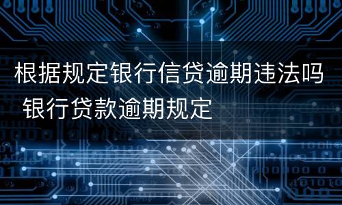 根据规定银行信贷逾期违法吗 银行贷款逾期规定