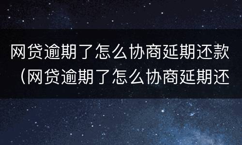 网贷逾期了怎么协商延期还款（网贷逾期了怎么协商延期还款会影响孩子中考不）
