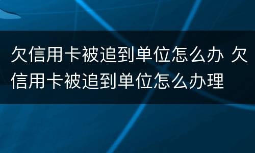 欠信用卡被追到单位怎么办 欠信用卡被追到单位怎么办理
