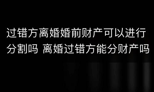 过错方离婚婚前财产可以进行分割吗 离婚过错方能分财产吗?