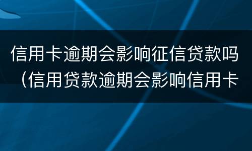 信用卡逾期会影响征信贷款吗（信用贷款逾期会影响信用卡吗）