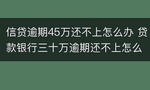 信贷逾期45万还不上怎么办 贷款银行三十万逾期还不上怎么办