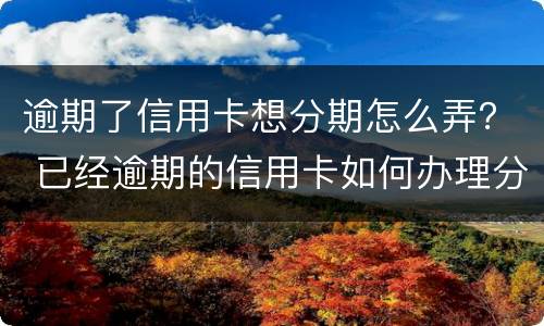 逾期了信用卡想分期怎么弄？ 已经逾期的信用卡如何办理分期