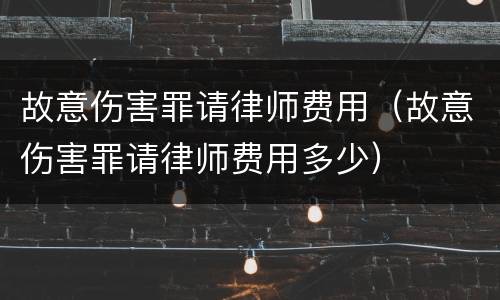 故意伤害罪请律师费用（故意伤害罪请律师费用多少）