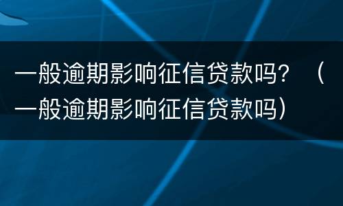 一般逾期影响征信贷款吗？（一般逾期影响征信贷款吗）