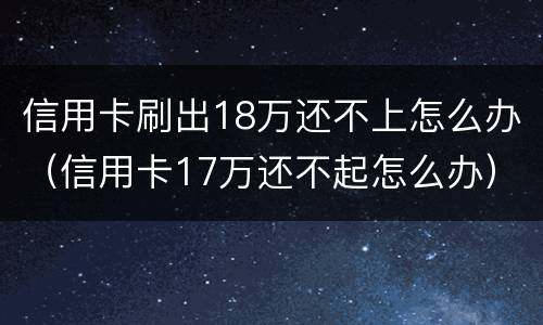 信用卡刷出18万还不上怎么办（信用卡17万还不起怎么办）