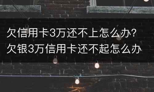 欠信用卡3万还不上怎么办？ 欠银3万信用卡还不起怎么办