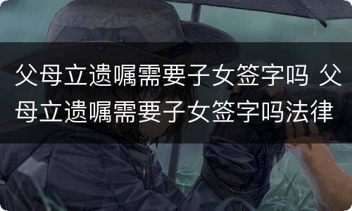 父母立遗嘱需要子女签字吗 父母立遗嘱需要子女签字吗法律
