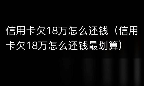 信用卡欠18万怎么还钱（信用卡欠18万怎么还钱最划算）